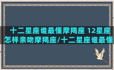 十二星座谁最懂摩羯座 12星座怎样亲吻摩羯座/十二星座谁最懂摩羯座 12星座怎样亲吻摩羯座-我的网站